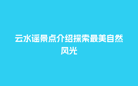 云水谣景点介绍探索最美自然风光