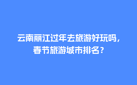 云南丽江过年去旅游好玩吗，春节旅游城市排名？