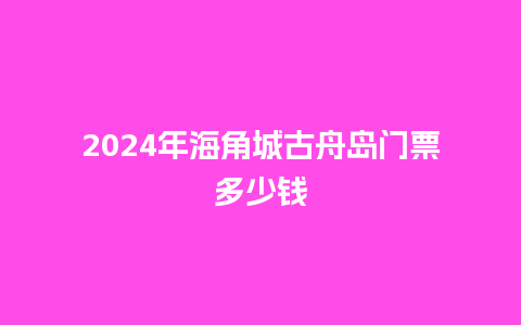 2024年海角城古舟岛门票多少钱