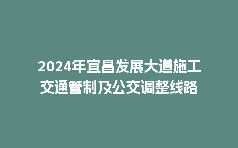 2024年宜昌发展大道施工交通管制及公交调整线路