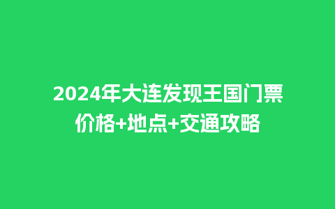 2024年大连发现王国门票价格+地点+交通攻略