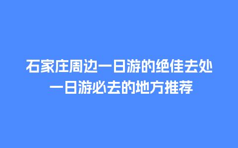 石家庄周边一日游的绝佳去处 一日游必去的地方推荐