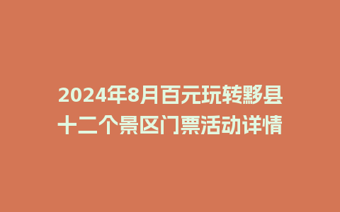 2024年8月百元玩转黟县十二个景区门票活动详情