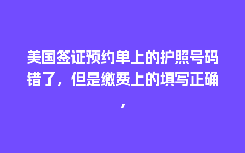 美国签证预约单上的护照号码错了，但是缴费上的填写正确，