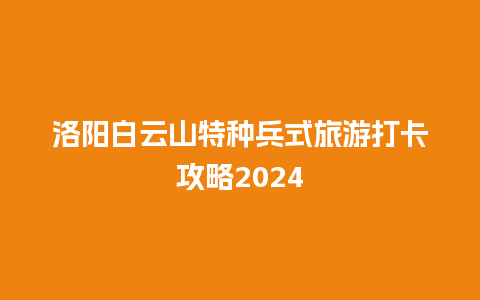 洛阳白云山特种兵式旅游打卡攻略2024