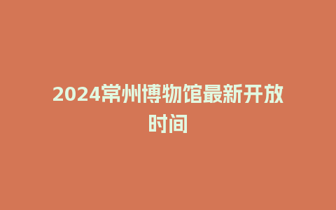 2024常州博物馆最新开放时间