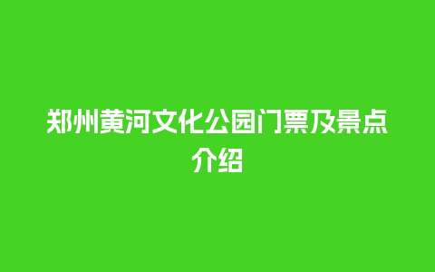 郑州黄河文化公园门票及景点介绍