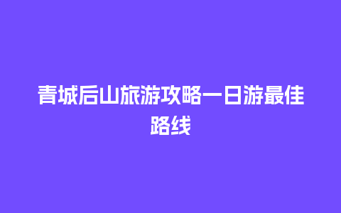 青城后山旅游攻略一日游最佳路线