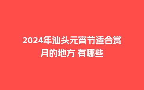 2024年汕头元宵节适合赏月的地方 有哪些