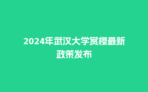 2024年武汉大学赏樱最新政策发布