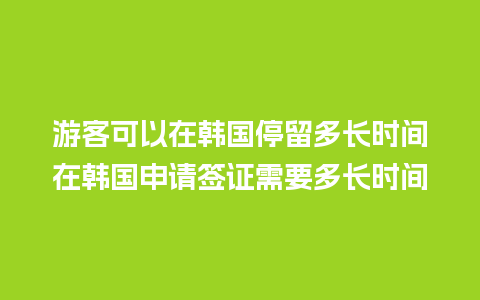 游客可以在韩国停留多长时间在韩国申请签证需要多长时间