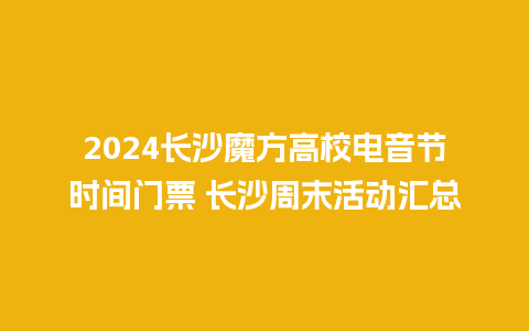 2024长沙魔方高校电音节时间门票 长沙周末活动汇总