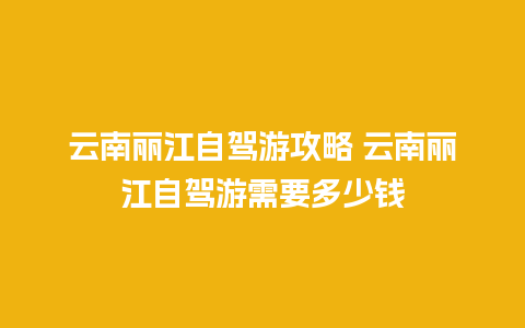 云南丽江自驾游攻略 云南丽江自驾游需要多少钱