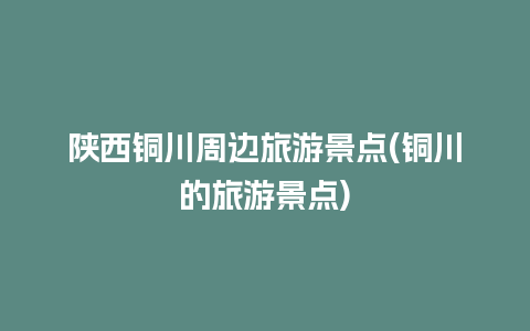 陕西铜川周边旅游景点(铜川的旅游景点)