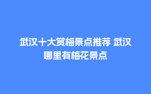 武汉十大赏梅景点推荐 武汉哪里有梅花景点