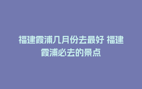 福建霞浦几月份去最好 福建霞浦必去的景点