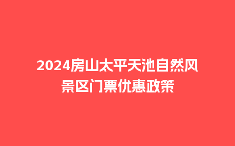 2024房山太平天池自然风景区门票优惠政策