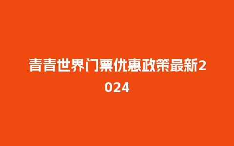 青青世界门票优惠政策最新2024