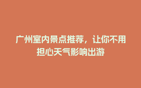 广州室内景点推荐，让你不用担心天气影响出游