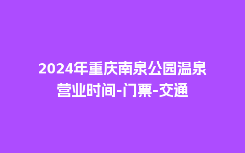 2024年重庆南泉公园温泉营业时间-门票-交通