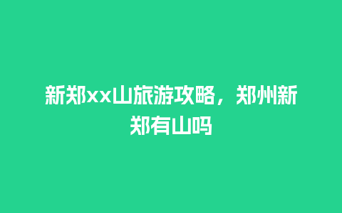 新郑xx山旅游攻略，郑州新郑有山吗