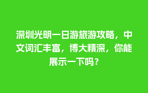 深圳光明一日游旅游攻略，中文词汇丰富，博大精深，你能展示一下吗？