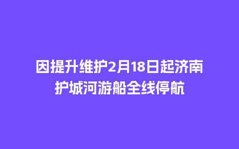 因提升维护2月18日起济南护城河游船全线停航