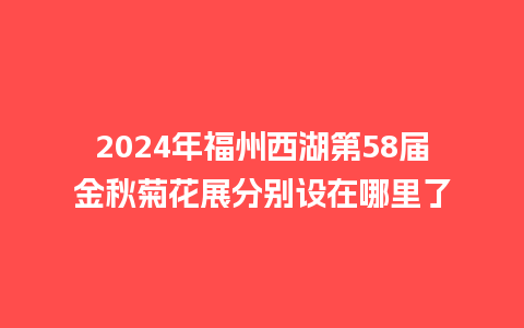 2024年福州西湖第58届金秋菊花展分别设在哪里了