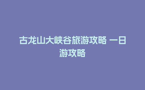 古龙山大峡谷旅游攻略 一日游攻略