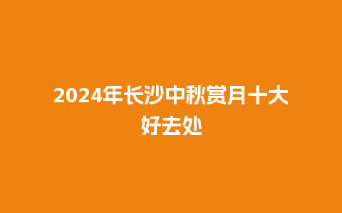 2024年长沙中秋赏月十大好去处