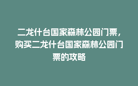 二龙什台国家森林公园门票，购买二龙什台国家森林公园门票的攻略