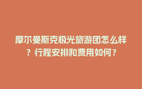 摩尔曼斯克极光旅游团怎么样？行程安排和费用如何？