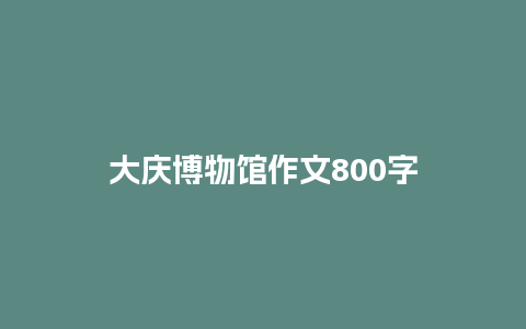 大庆博物馆作文800字