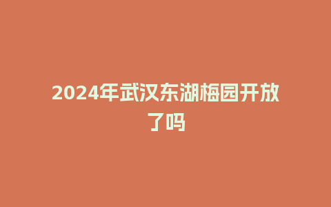 2024年武汉东湖梅园开放了吗