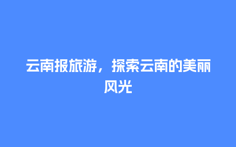 云南报旅游，探索云南的美丽风光