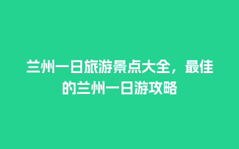 兰州一日旅游景点大全，最佳的兰州一日游攻略