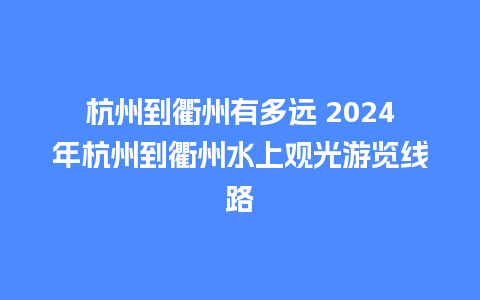 杭州到衢州有多远 2024年杭州到衢州水上观光游览线路