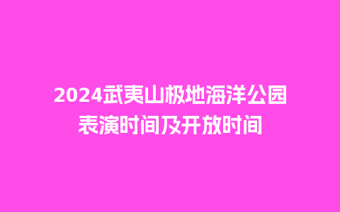 2024武夷山极地海洋公园表演时间及开放时间