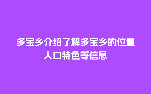 多宝乡介绍了解多宝乡的位置人口特色等信息