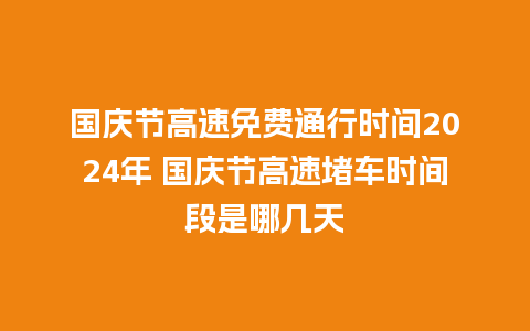 国庆节高速免费通行时间2024年 国庆节高速堵车时间段是哪几天