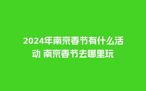 2024年南京春节有什么活动 南京春节去哪里玩