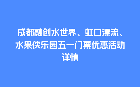 成都融创水世界、虹口漂流、水果侠乐园五一门票优惠活动详情