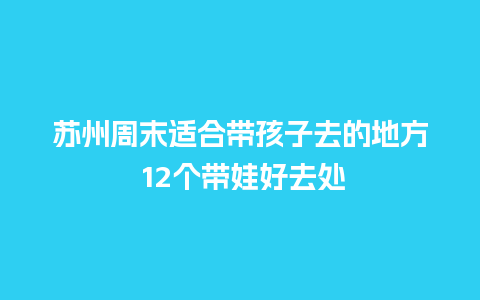 苏州周末适合带孩子去的地方 12个带娃好去处