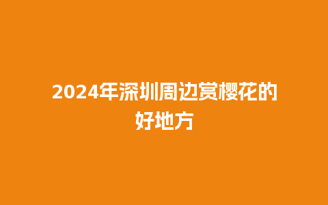 2024年深圳周边赏樱花的好地方