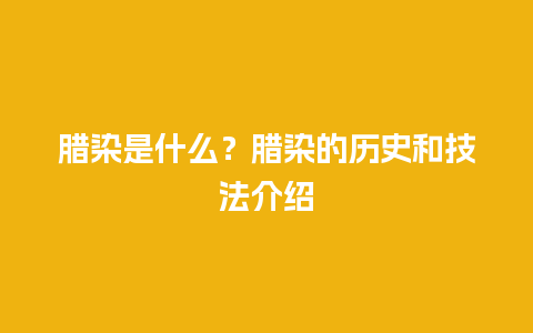 腊染是什么？腊染的历史和技法介绍