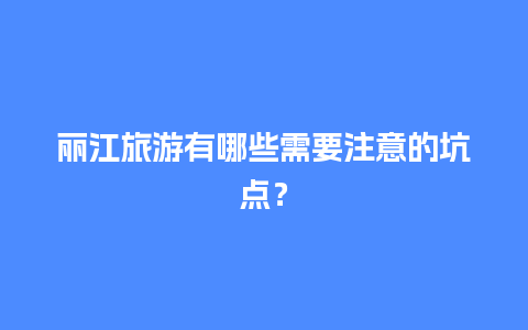 丽江旅游有哪些需要注意的坑点？