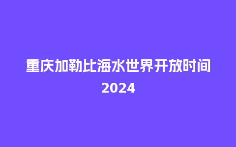 重庆加勒比海水世界开放时间2024