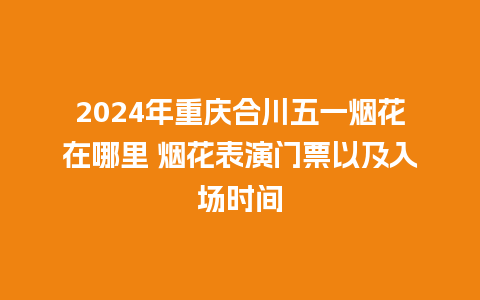 2024年重庆合川五一烟花在哪里 烟花表演门票以及入场时间