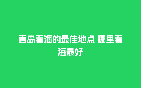 青岛看海的最佳地点 哪里看海最好