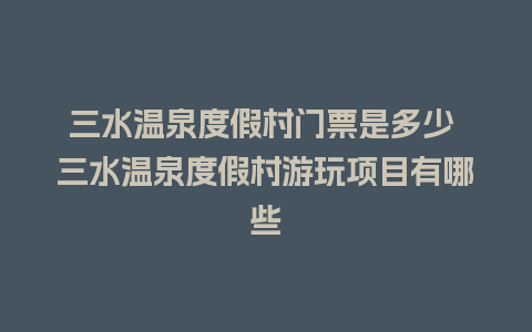 三水温泉度假村门票是多少 三水温泉度假村游玩项目有哪些